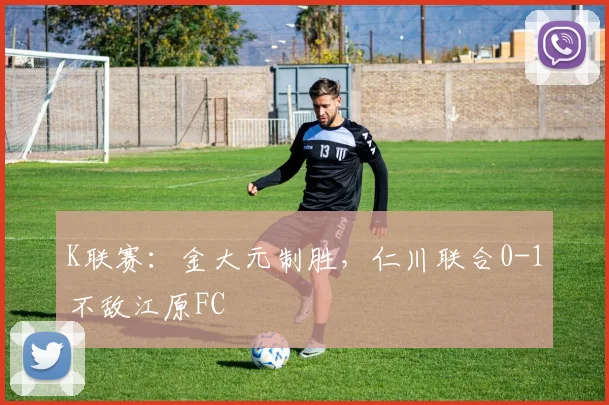 K联赛：金大元制胜，仁川联合0-1不敌江原FC
