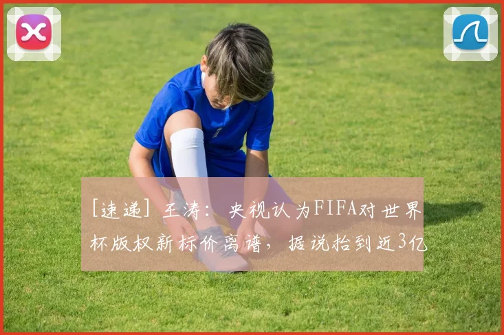[速递] 王涛：央视认为FIFA对世界杯版权新标价离谱，据说抬到近3亿美金