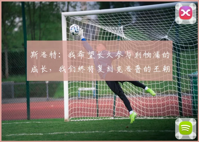 斯洛特：我希望长久参与利物浦的成长，我们终将复刻克洛普的王朝